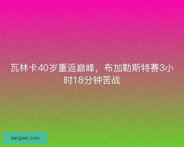 瓦林卡40岁重返巅峰，布加勒斯特赛3小时18分钟苦战