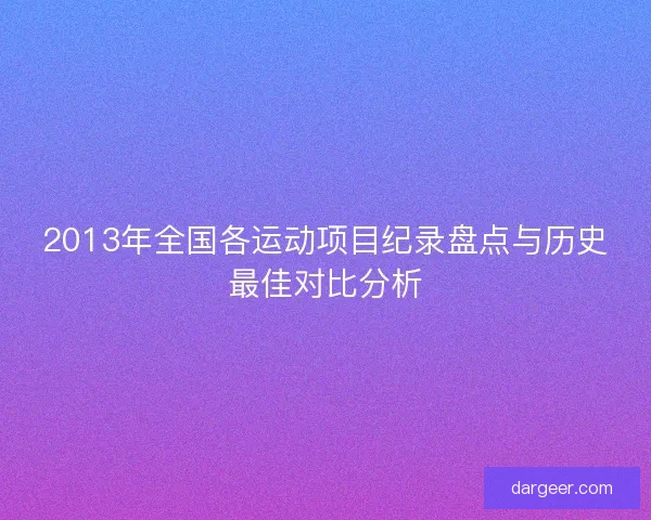 2013年全国各运动项目纪录盘点与历史最佳对比分析