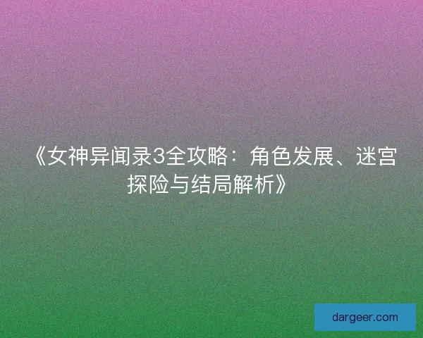 《女神异闻录3全攻略：角色发展、迷宫探险与结局解析》