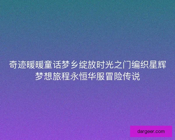 奇迹暖暖童话梦乡绽放时光之门编织星辉梦想旅程永恒华服冒险传说 奇迹暖暖童话梦乡绽放时光之门编织星辉梦想旅程永恒华服冒险传说