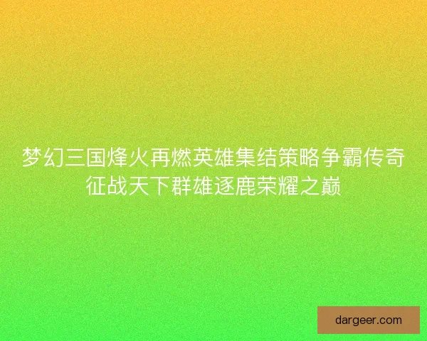 梦幻三国烽火再燃英雄集结策略争霸传奇征战天下群雄逐鹿荣耀之巅