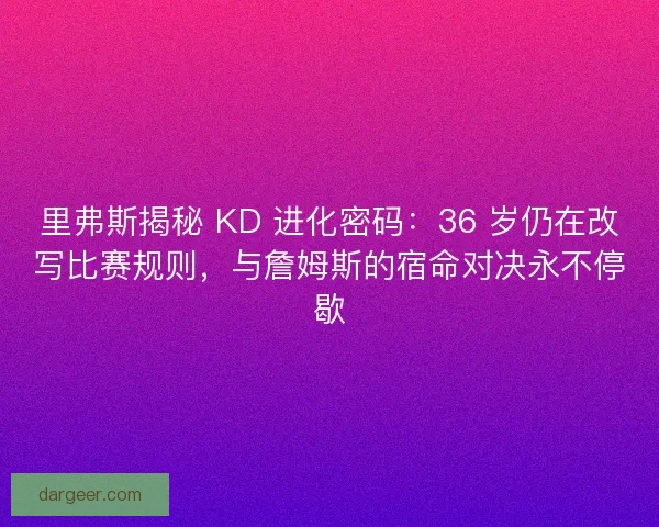 里弗斯揭秘 KD 进化密码：36 岁仍在改写比赛规则，与詹姆斯的宿命对决永不停歇