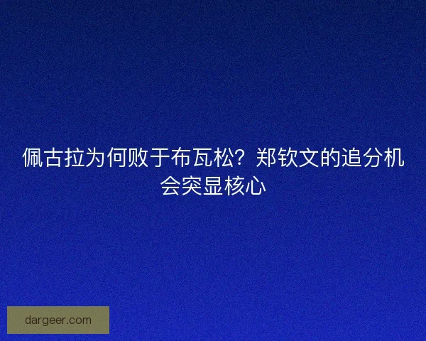 佩古拉为何败于布瓦松？郑钦文的追分机会突显核心