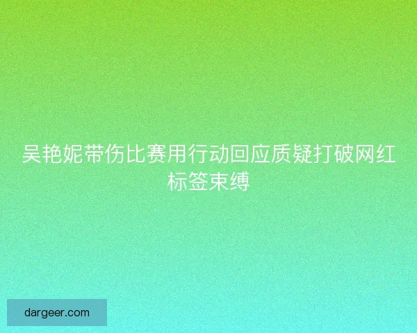 吴艳妮带伤比赛用行动回应质疑打破网红标签束缚