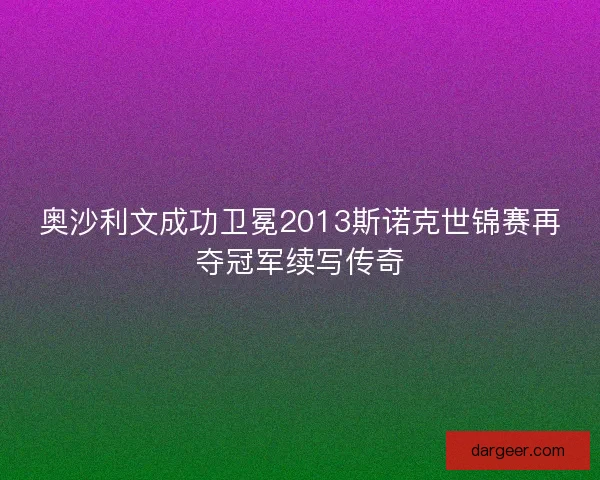 奥沙利文成功卫冕2013斯诺克世锦赛再夺冠军续写传奇