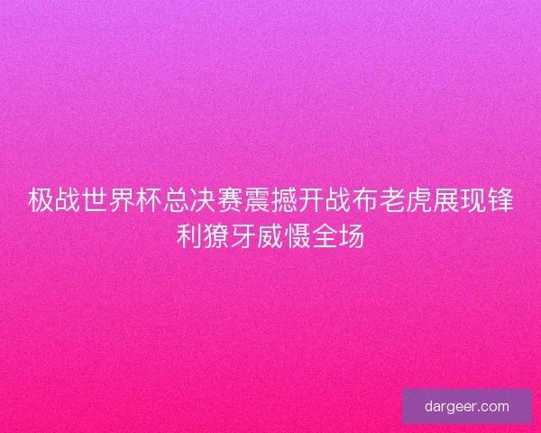 极战世界杯总决赛震撼开战布老虎展现锋利獠牙威慑全场 极战世界杯总决赛震撼开战布老虎展现锋利獠牙威慑全场