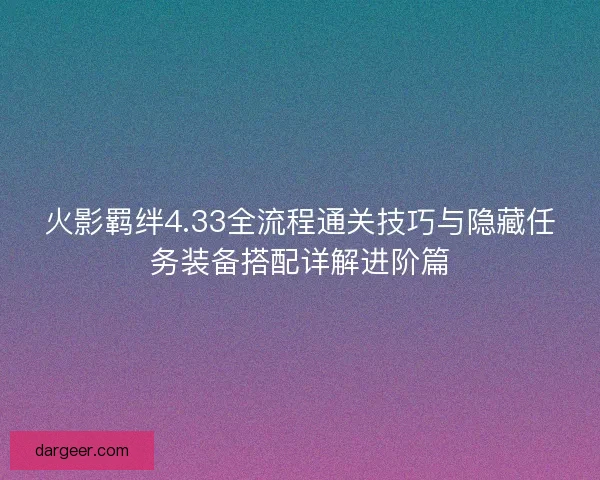 火影羁绊4.33全流程通关技巧与隐藏任务装备搭配详解进阶篇 火影羁绊4.33全流程通关技巧与隐藏任务装备搭配详解进阶篇