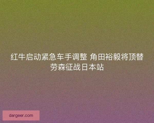 红牛启动紧急车手调整 角田裕毅将顶替劳森征战日本站