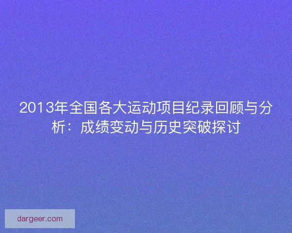2013年全国各大运动项目纪录回顾与分析：成绩变动与历史突破探讨