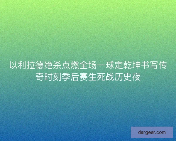 以利拉德绝杀点燃全场一球定乾坤书写传奇时刻季后赛生死战历史夜 以利拉德绝杀点燃全场一球定乾坤书写传奇时刻季后赛生死战历史夜
