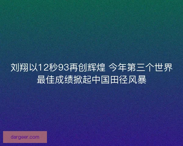 刘翔以12秒93再创辉煌 今年第三个世界最佳成绩掀起中国田径风暴