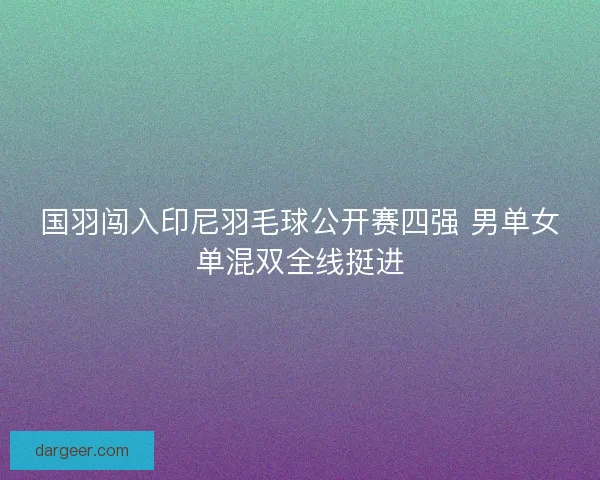 国羽闯入印尼羽毛球公开赛四强 男单女单混双全线挺进