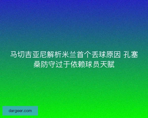 马切吉亚尼解析米兰首个丢球原因 孔塞桑防守过于依赖球员天赋