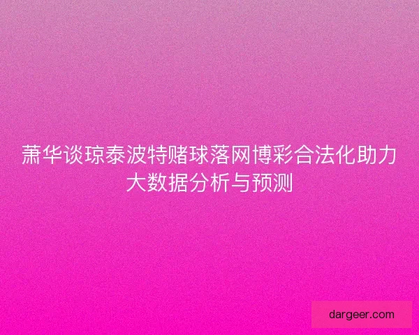 萧华谈琼泰波特赌球落网博彩合法化助力大数据分析与预测