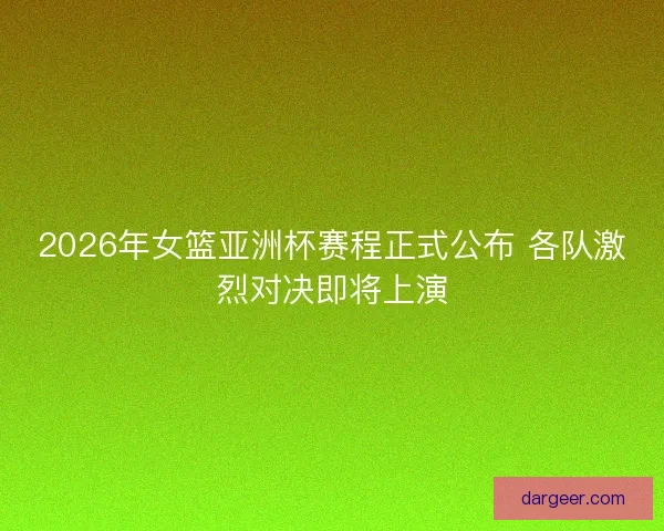 2026年女篮亚洲杯赛程正式公布 各队激烈对决即将上演