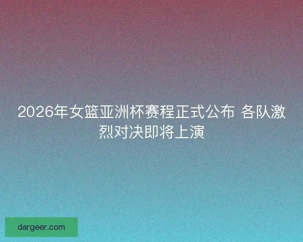 2026年女篮亚洲杯赛程正式公布 各队激烈对决即将上演