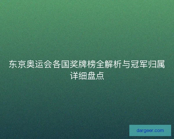 东京奥运会各国奖牌榜全解析与冠军归属详细盘点 东京奥运会各国奖牌榜全解析与冠军归属详细盘点
