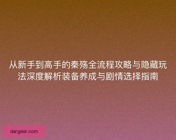 从新手到高手的秦殇全流程攻略与隐藏玩法深度解析装备养成与剧情选择指南