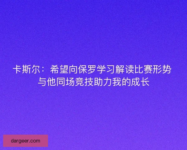 卡斯尔：希望向保罗学习解读比赛形势 与他同场竞技助力我的成长