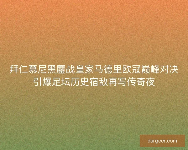 拜仁慕尼黑鏖战皇家马德里欧冠巅峰对决引爆足坛历史宿敌再写传奇夜