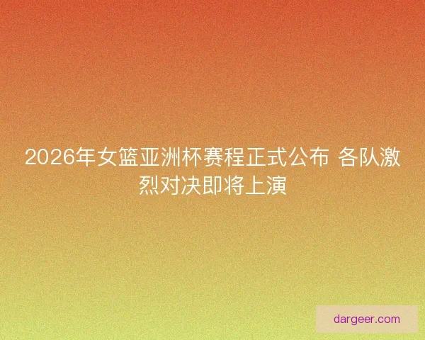 2026年女篮亚洲杯赛程正式公布 各队激烈对决即将上演