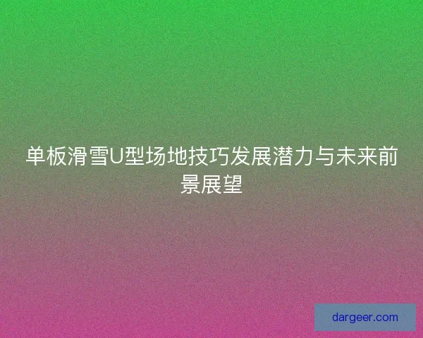 单板滑雪U型场地技巧发展潜力与未来前景展望