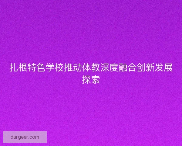扎根特色学校推动体教深度融合创新发展探索