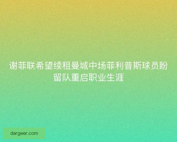 谢菲联希望续租曼城中场菲利普斯球员盼留队重启职业生涯