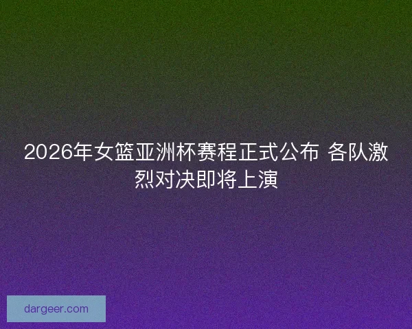 2026年女篮亚洲杯赛程正式公布 各队激烈对决即将上演