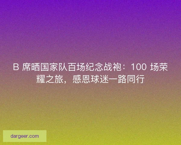B 席晒国家队百场纪念战袍：100 场荣耀之旅，感恩球迷一路同行