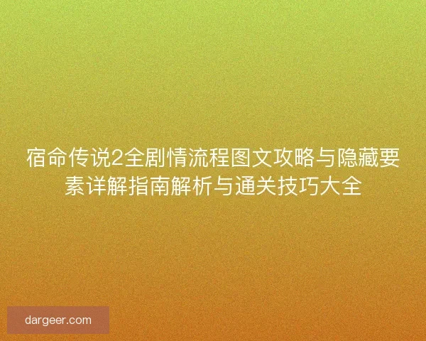 宿命传说2全剧情流程图文攻略与隐藏要素详解指南解析与通关技巧大全